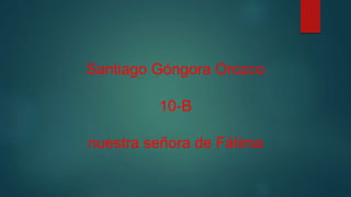 Santiago Góngora Orozco
10-B
nuestra señora de Fátima
 