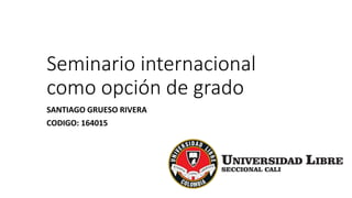 Seminario internacional
como opción de grado
SANTIAGO GRUESO RIVERA
CODIGO: 164015
 