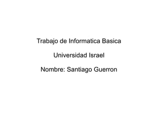 Trabajo de Informatica Basica
Universidad Israel
Nombre: Santiago Guerron
 
