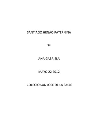 SANTIAGO HENAO PATERNINA


            7ª


       ANA GABRIELA


       MAYO 22 2012


COLEGIO SAN JOSE DE LA SALLE
 