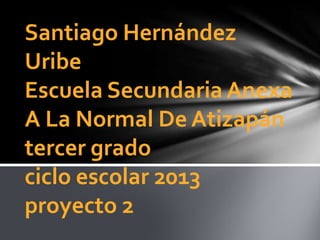 Santiago Hernández
Uribe
Escuela Secundaria Anexa
A La Normal De Atizapán
tercer grado
ciclo escolar 2013
proyecto 2
 