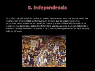 Los criollos ( hijos de españoles nacidos en américa ) empezaron a sentir que aunque tenían una
mejor posición en la socie...