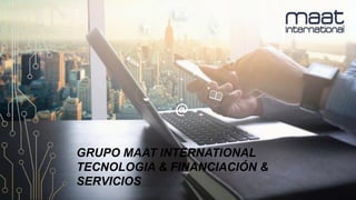 GRUPO MAAT INTERNATIONAL
TECNOLOGIA & FINANCIACIÓN &
SERVICIOS
 