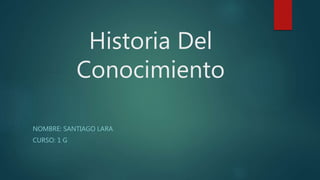 Historia Del
Conocimiento
NOMBRE: SANTIAGO LARA
CURSO: 1 G
 