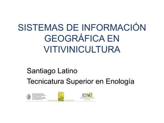 SISTEMAS DE INFORMACIÓN
     GEOGRÁFICA EN
     VITIVINICULTURA

 Santiago Latino
 Tecnicatura Superior en Enología
 