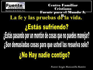 Martínez de la Torre, Ver.
Centro Familiar
Cristiano
Fuente para el Mundo A.
R.
Pastor: Sergio Manzanilla Ramiro
La fe y las pruebas de la vida.La fe y las pruebas de la vida.
 