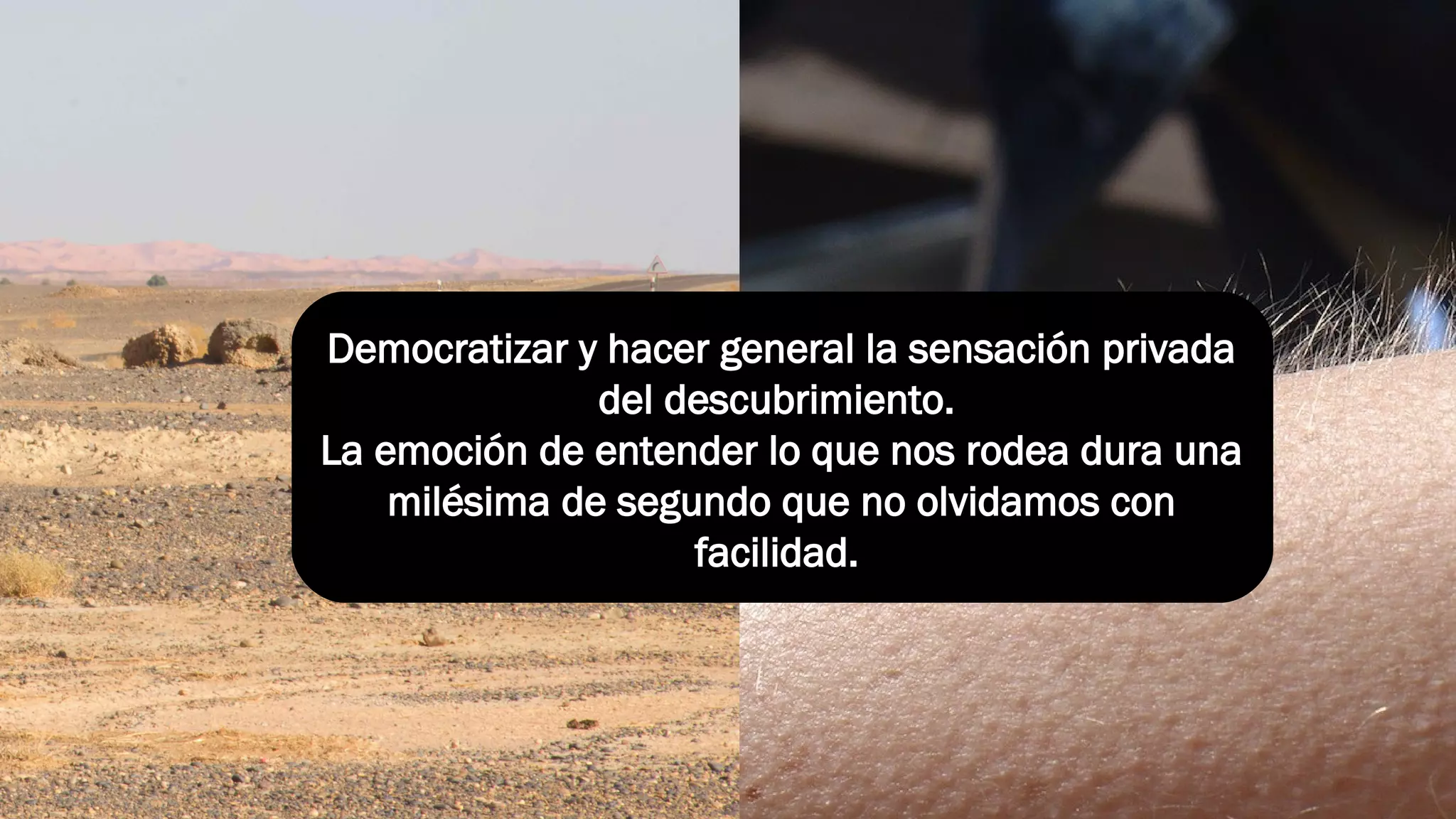 Democratizar y hacer general la sensación privada
del descubrimiento.
La emoción de entender lo que nos rodea dura una
milésima de segundo que no olvidamos con
facilidad.
 