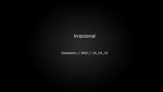 Irracional
Databeers // MAD // 24_04_15
 