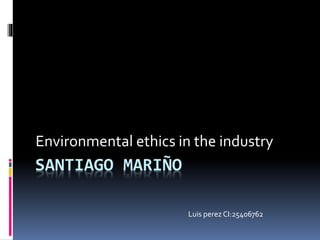 SANTIAGO MARIÑO
Environmental ethics in the industry
Luis perez CI:25406762
 