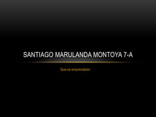 SANTIAGO MARULANDA MONTOYA 7-A
          Que es emprendedor
 