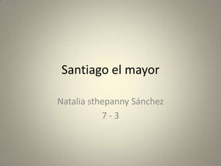 Santiago el mayor

Natalia sthepanny Sánchez
           7-3
 