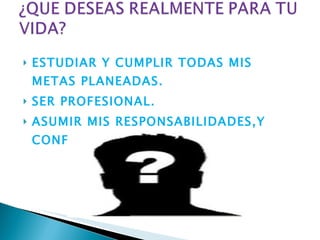 ESTUDIAR Y CUMPLIR TODAS MIS METAS PLANEADAS. SER PROFESIONAL. ASUMIR MIS RESPONSABILIDADES,Y CONFORMAR UNA FAMILIA. 