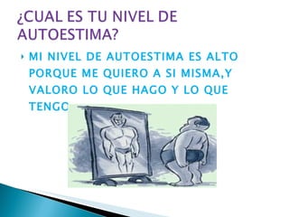 MI NIVEL DE AUTOESTIMA ES ALTO PORQUE ME QUIERO A SI MISMA,Y VALORO LO QUE HAGO Y LO QUE TENGO. 