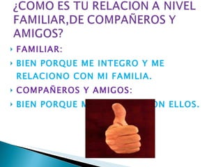 FAMILIAR: BIEN PORQUE ME INTEGRO Y ME RELACIONO CON MI FAMILIA. COMPAÑEROS Y AMIGOS: BIEN PORQUE ME DIVIERTO CON ELLOS. 