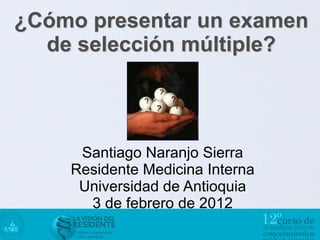 ¿Cómo presentar un examen
  de selección múltiple?



     Santiago Naranjo Sierra
    Residente Medicina Interna
     Universidad de Antioquia
      3 de febrero de 2012
 