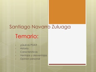 Santiago Navarro Zuluaga
Temario:
• ¿Qué es PDA?
• Historia
• Características
• Ventajas y desventajas
• Opinión personal
 