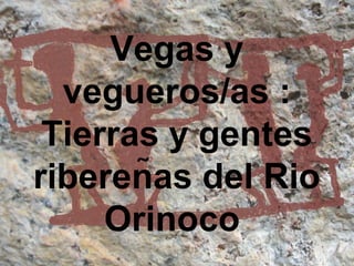 Vegas y
vegueros/as :
Tierras y gentes
ribereñas del Rio
Orinoco
 