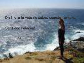 Disfruta la vida no sabes cuando terminaSantiago Palacios            9º