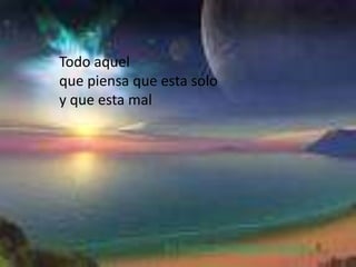 Todo aquelque piensa que esta soloy que esta mal