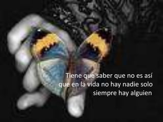                                   Tiene que saber que no es así                          que en la vida no hay nadie solo                                               siempre hay alguien