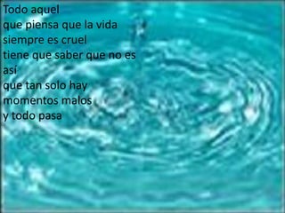 Todo aquelque piensa que la vidasiempre es crueltiene que saber que no es asíque tan solo hay momentos malosy todo pasa