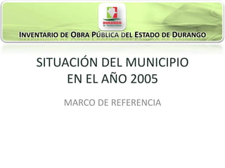 INVENTARIO DE OBRA PÚBLICA DEL ESTADO DE DURANGO


    SITUACIÓN DEL MUNICIPIO
         EN EL AÑO 2005
           MARCO DE REFERENCIA
 