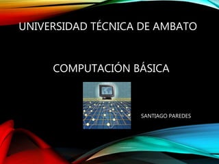COMPUTACIÓN BÁSICA
UNIVERSIDAD TÉCNICA DE AMBATO
SANTIAGO PAREDES
 