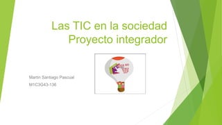 Las TIC en la sociedad
Proyecto integrador
Martin Santiago Pascual
M1C3G43-136
 