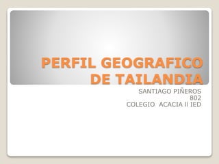 PERFIL GEOGRAFICO
DE TAILANDIA
SANTIAGO PIÑEROS
802
COLEGIO ACACIA ll IED
 