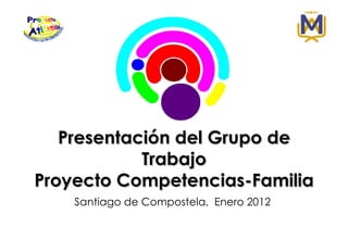 Presentación del Grupo de
            Trabajo
Proyecto Competencias-Familia
    Santiago de Compostela, Enero 2012
 