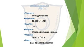 UNIVERSIDAD DOMINICANA
OYM
•Nombres:
Santiago Méndez
•Matricula:
16-SIIN-1-043
•Sección:
0541
•Profesor:
Starling Germosen Reynoso
•Materia:
Base de Datos
•Tema:
Base de Datos Relacional
 