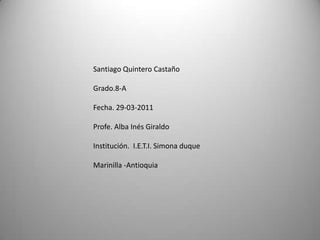 Santiago Quintero CastañoGrado.8-AFecha. 29-03-2011Profe. Alba Inés GiraldoInstitución.  I.E.T.I. Simona duqueMarinilla -Antioquia