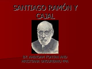 SANTIAGO RAMÓN Y CAJAL BY: AHINOAM FONTAN AND HRISTIANA UNGUREANU 4ºA 