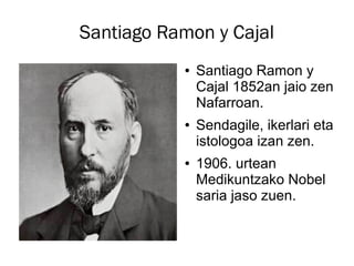 Santiago Ramon y Cajal
           ●   Santiago Ramon y
               Cajal 1852an jaio zen
               Nafarroan.
           ●   Sendagile, ikerlari eta
               istologoa izan zen.
           ●   1906. urtean
   e
               Medikuntzako Nobel
               saria jaso zuen.
 