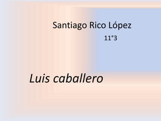 Santiago Rico López
                 11°3




Luis caballero
 