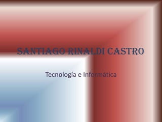 Santiago Rinaldi Castro

     Tecnología e Informática
 