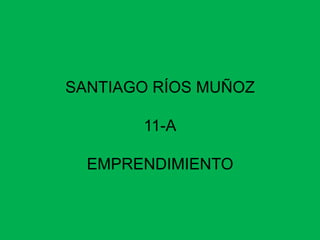 SANTIAGO RÍOS MUÑOZ

       11-A

  EMPRENDIMIENTO
 
