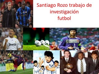 Santiago Rozo trabajo de
      investigación
         futbol
 