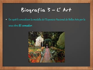 Biografía 3 L' Art–
● En 1908 li concedixen la medalla de l'Exposicio Nacional de Belles Arts per la
seua obra El cenador.
 