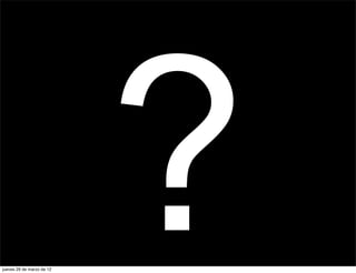 jueves 29 de marzo de 12
                           ?
 