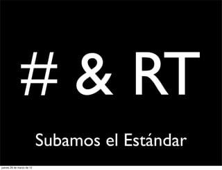# & RT
                           Subamos el Estándar
jueves 29 de marzo de 12
 