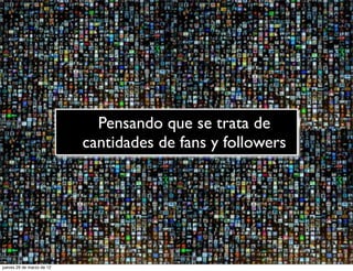 Pensando que se trata de
                           cantidades de fans y followers




jueves 29 de marzo de 12
 