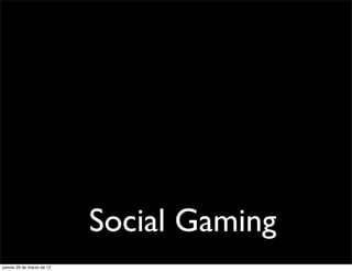 Social Gaming
jueves 29 de marzo de 12
 