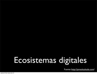 Ecosistemas digitales
                                     Fuente: http://jameskaskade.com/
jueves 29 de marzo de 12
 