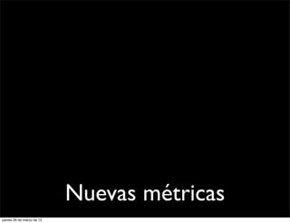 Nuevas métricas
jueves 29 de marzo de 12
 