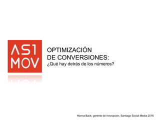 Hanna Back, gerente de innovación, Santiago Social Media 2016
OPTIMIZACIÓN
DE CONVERSIONES:
¿Qué hay detrás de los números?
 
