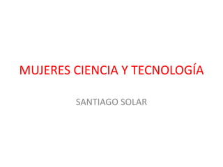 MUJERES CIENCIA Y TECNOLOGÍA
SANTIAGO SOLAR
 