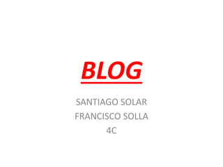BLOG
SANTIAGO SOLAR
FRANCISCO SOLLA
4C
 