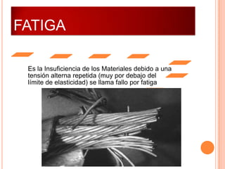 FATIGA
Es la Insuficiencia de los Materiales debido a una
tensión alterna repetida (muy por debajo del
límite de elasticidad) se llama fallo por fatiga
 