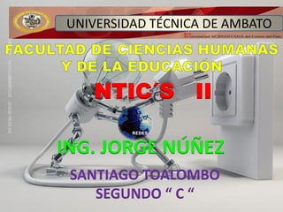 UNIVERSIDAD TÉCNICA DE AMBATO



   NTIC´S II

ING. JORGE NÚÑEZ
 SANTIAGO TOALOMBO
    SEGUNDO “ C “
 